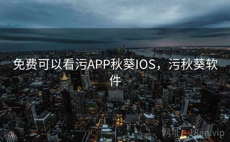 免费可以看污APP秋葵IOS，污秋葵软件
