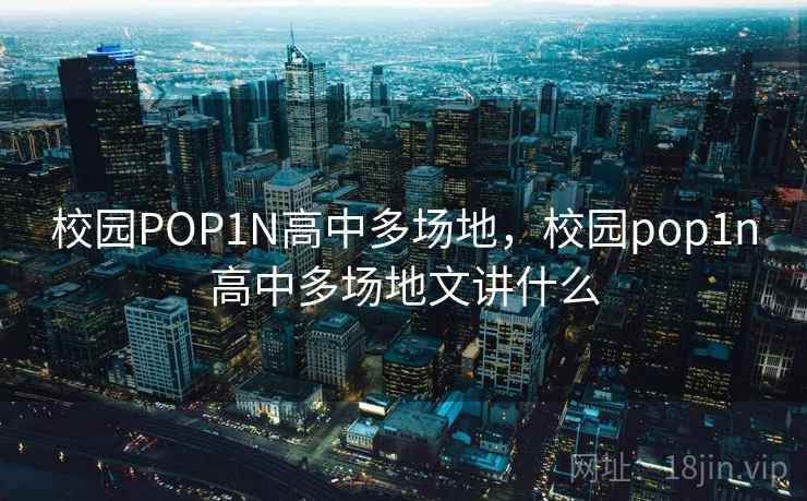 校园POP1N高中多场地，校园pop1n高中多场地文讲什么