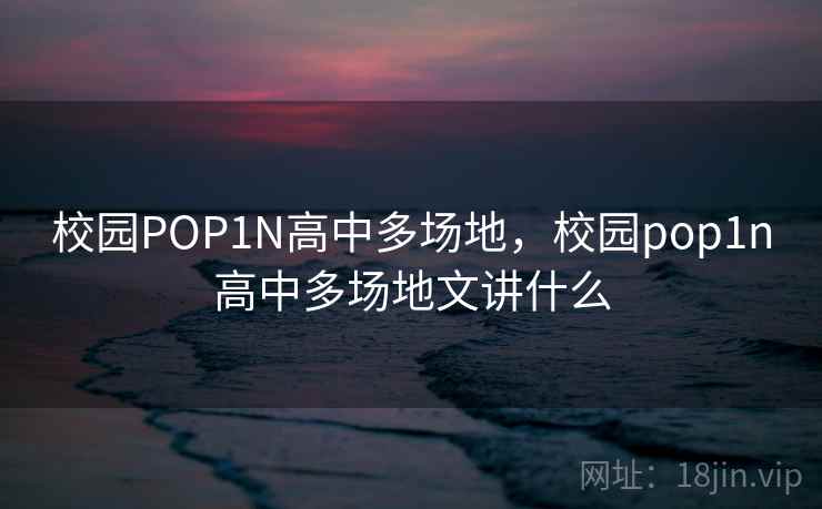 校园POP1N高中多场地，校园pop1n高中多场地文讲什么