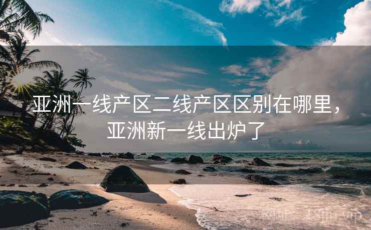 亚洲一线产区二线产区区别在哪里，亚洲新一线出炉了