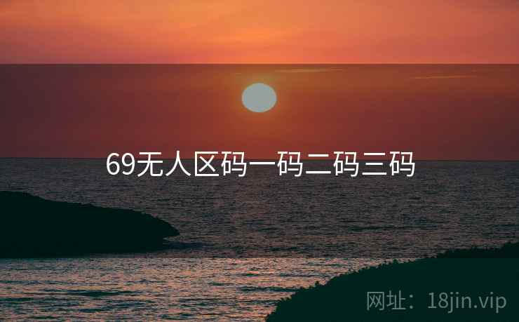 69无人区码一码二码三码 69无人区码一码二码三码