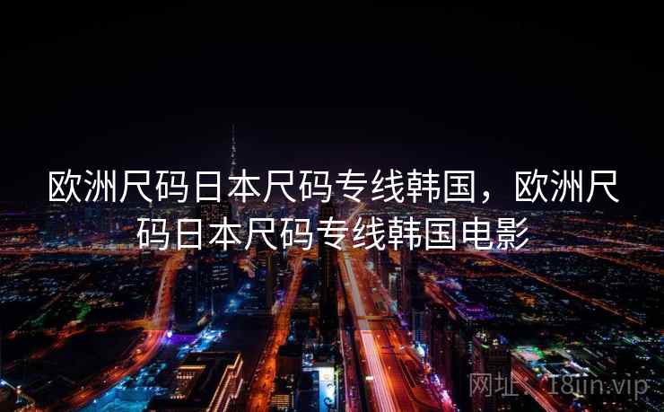 欧洲尺码日本尺码专线韩国,欧洲尺码日本尺码专线韩国电影 欧洲尺码日本尺码专线韩国,欧洲尺码日本尺码专线韩国电影