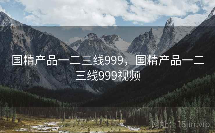 国精产品一二三线999，国精产品一二三线999视频