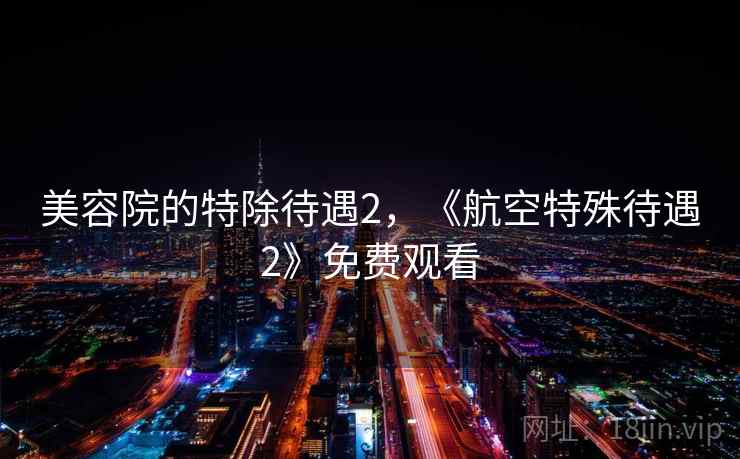 美容院的特除待遇2，《航空特殊待遇2》免费观看