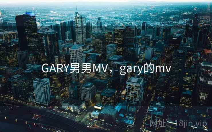 GARY男男MV,gary的mv GARY男男MV,gary的mv