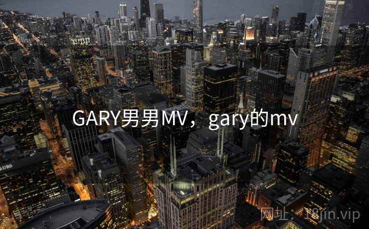GARY男男MV,gary的mv GARY男男MV,gary的mv