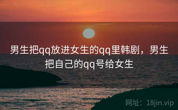 男生把qq放进女生的qq里韩剧，男生把自己的qq号给女生