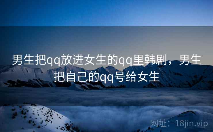 男生把qq放进女生的qq里韩剧，男生把自己的qq号给女生