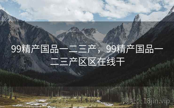 99精产国品一二三产，99精产国品一二三产区区在线干