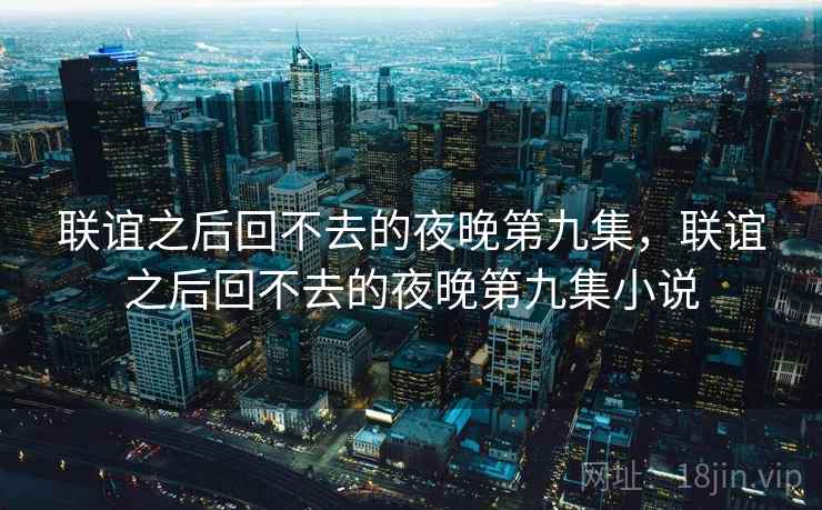 联谊之后回不去的夜晚第九集，联谊之后回不去的夜晚第九集小说