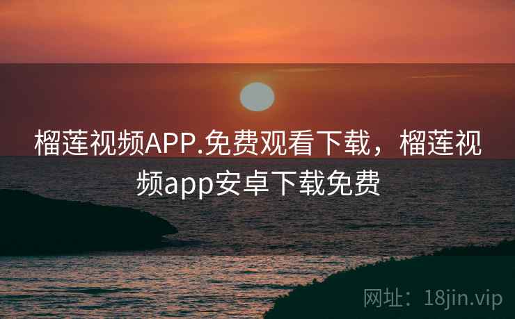 榴莲视频APP.免费观看下载，榴莲视频app安卓下载免费