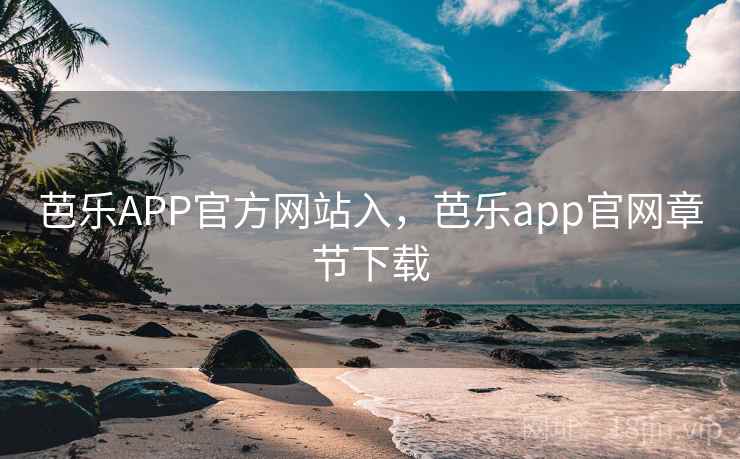 芭乐APP官方网站入，芭乐app官网章节下载