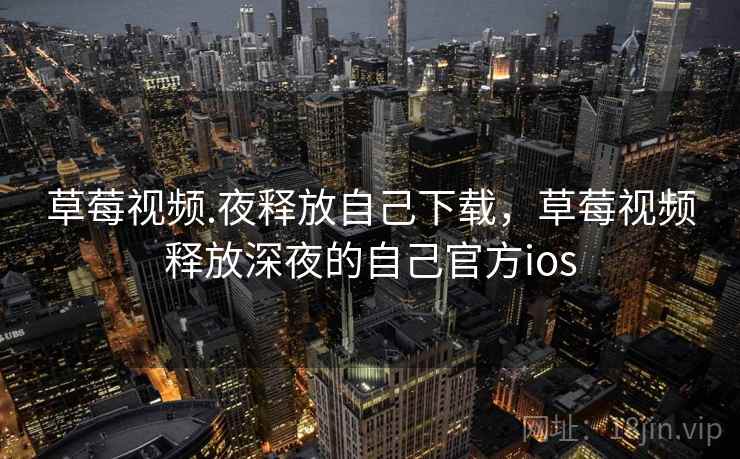 草莓视频.夜释放自己下载，草莓视频释放深夜的自己官方ios