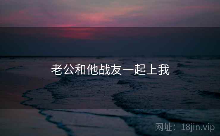 老公和他战友一起上我