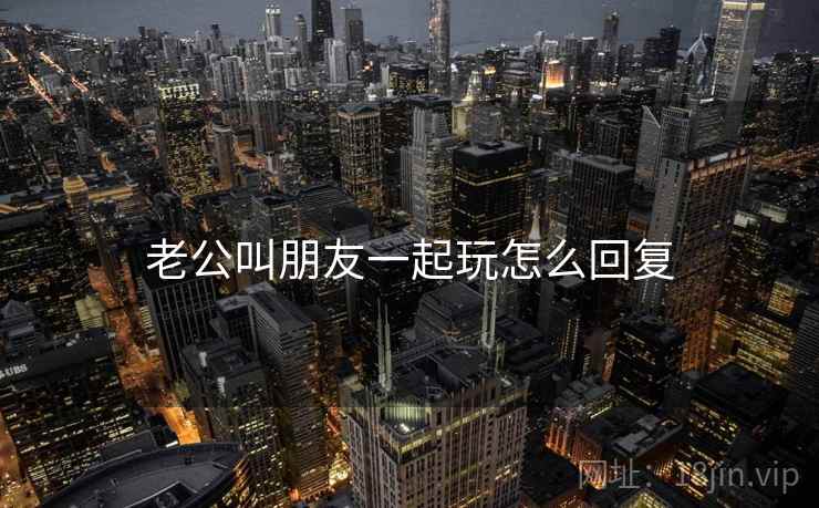老公叫朋友一起玩怎么回复