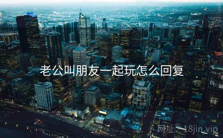老公叫朋友一起玩怎么回复