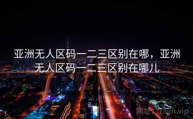亚洲无人区码一二三区别在哪，亚洲无人区码一二三区别在哪儿