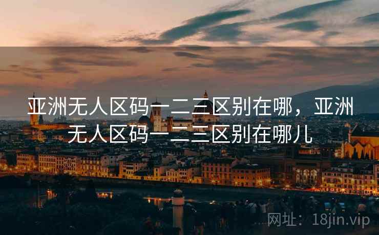 亚洲无人区码一二三区别在哪，亚洲无人区码一二三区别在哪儿