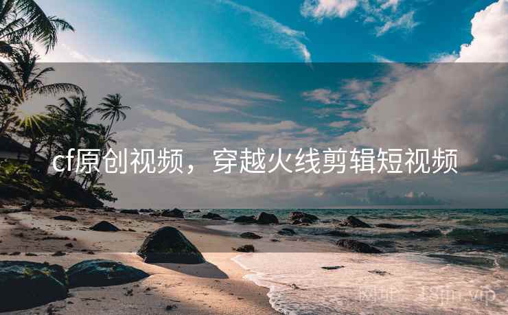 cf原创视频，穿越火线剪辑短视频