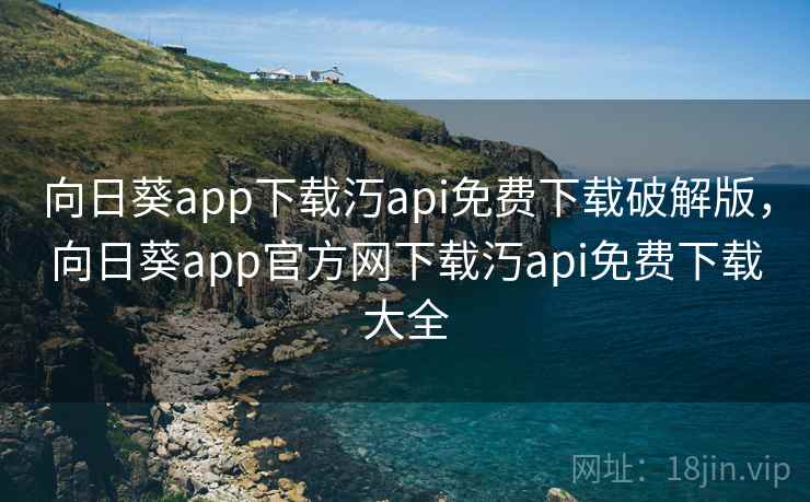 向日葵app下载汅api免费下载破解版，向日葵app官方网下载汅api免费下载大全