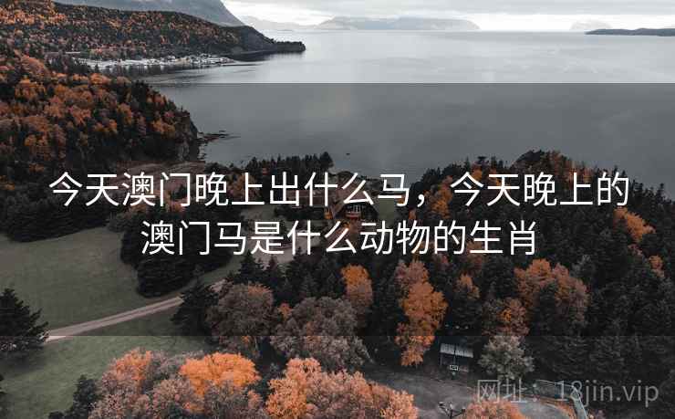 今天澳门晚上出什么马，今天晚上的澳门马是什么动物的生肖