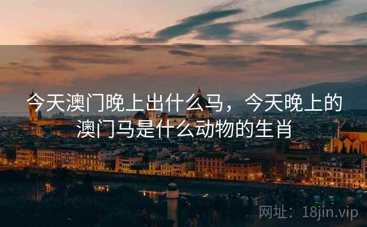 今天澳门晚上出什么马，今天晚上的澳门马是什么动物的生肖