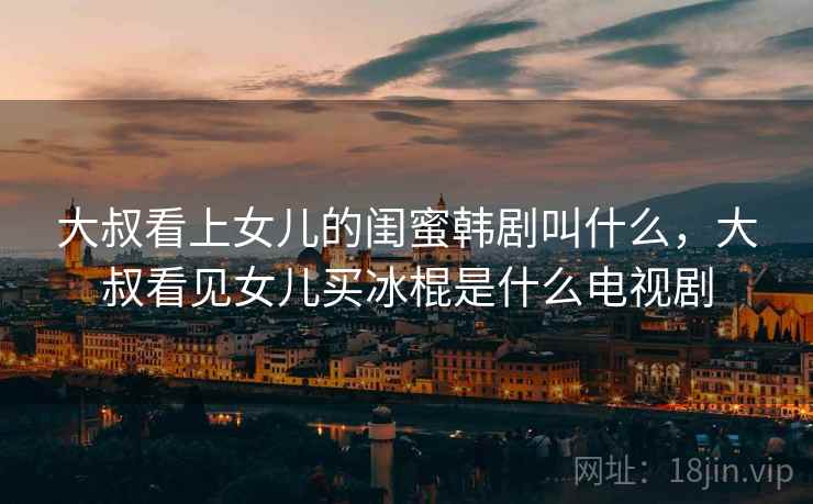 大叔看上女儿的闺蜜韩剧叫什么，大叔看见女儿买冰棍是什么电视剧