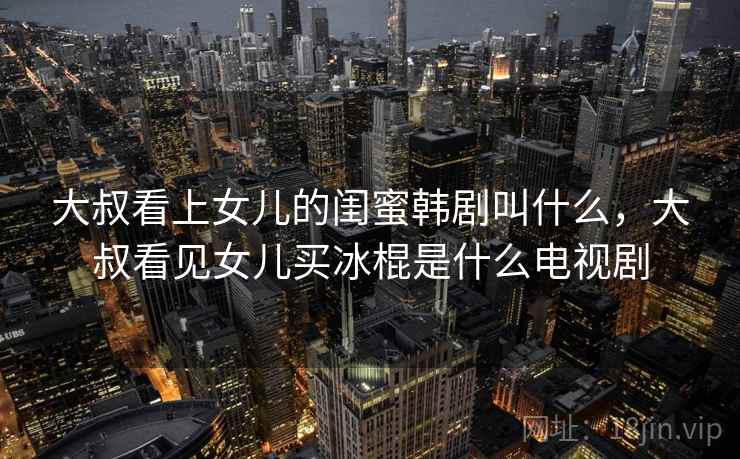 大叔看上女儿的闺蜜韩剧叫什么，大叔看见女儿买冰棍是什么电视剧