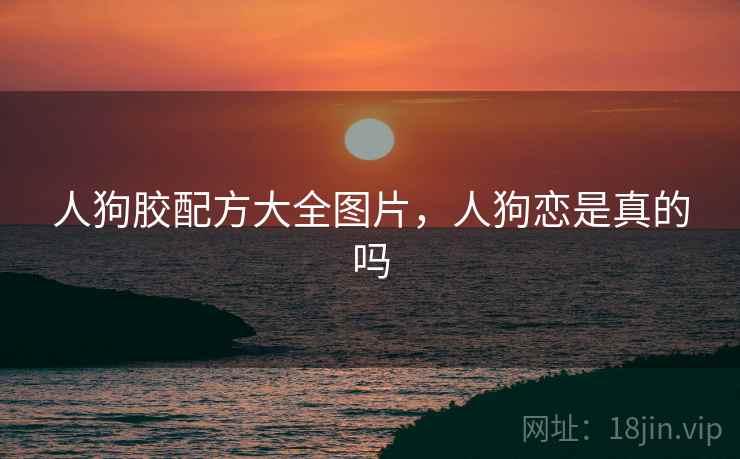 人狗胶配方大全图片，人狗恋是真的吗