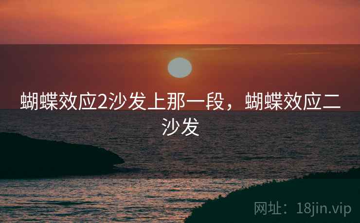 蝴蝶效应2沙发上那一段,蝴蝶效应二沙发 蝴蝶效应2沙发上那一段,蝴蝶效应二沙发