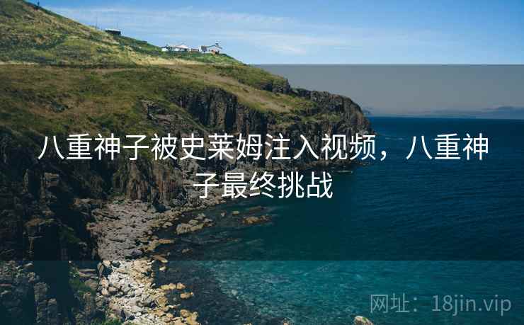 八重神子被史莱姆注入视频,八重神子最终挑战 八重神子被史莱姆注入视频,八重神子最终挑战