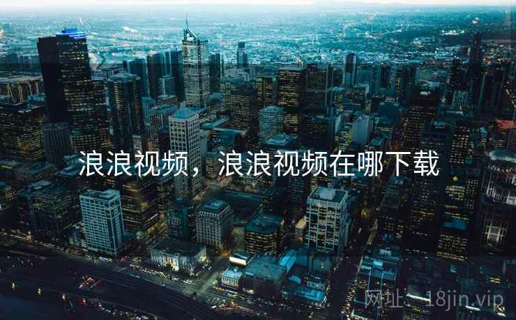 浪浪视频,浪浪视频在哪下载 浪浪视频,浪浪视频在哪下载