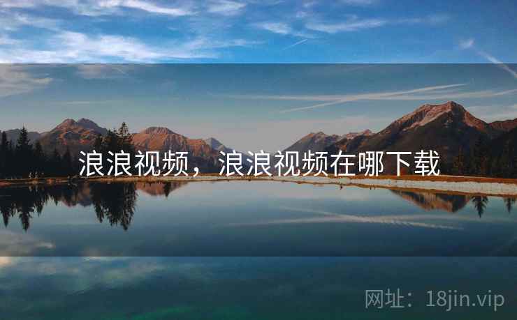 浪浪视频,浪浪视频在哪下载 浪浪视频,浪浪视频在哪下载