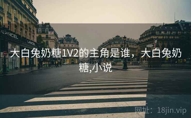 大白兔奶糖1V2的主角是谁,大白兔奶糖,小说 大白兔奶糖1V2的主角是谁,大白兔奶糖,小说
