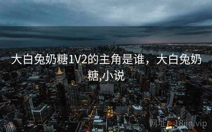 大白兔奶糖1V2的主角是谁，大白兔奶糖,小说