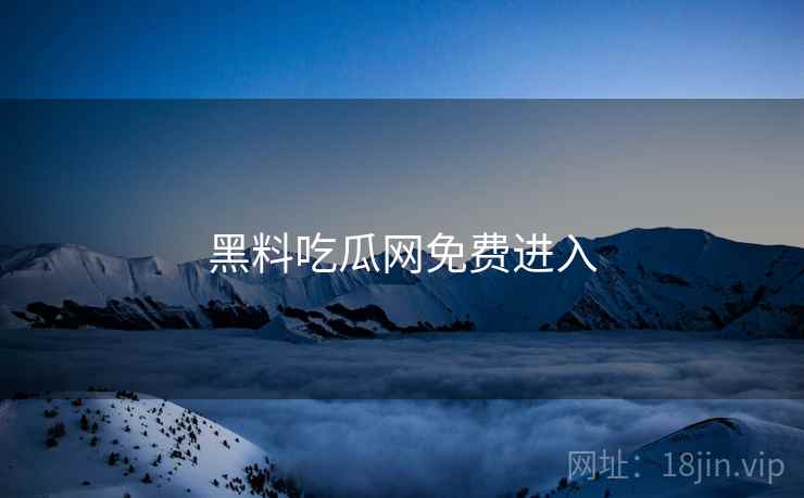 黑料吃瓜网免费进入 黑料吃瓜网免费进入