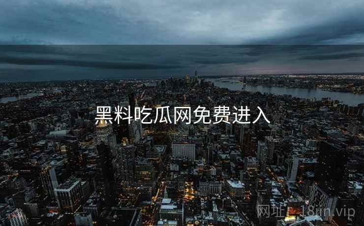 黑料吃瓜网免费进入 黑料吃瓜网免费进入