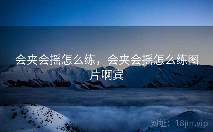 会夹会摇怎么练,会夹会摇怎么练图片啊宾 会夹会摇怎么练,会夹会摇怎么练图片啊宾