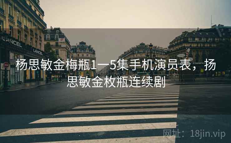 杨思敏金梅瓶1一5集手机演员表，扬思敏金枚瓶连续剧
