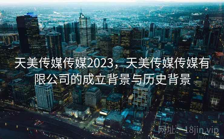 天美传媒传媒2023，天美传媒传媒有限公司的成立背景与历史背景