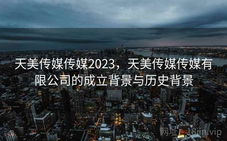 天美传媒传媒2023,天美传媒传媒有限公司的成立背景与历史背景 天美传媒传媒2023,天美传媒传媒有限公司的成立背景与历史背景