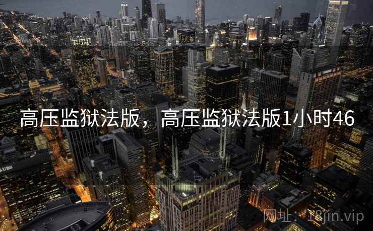 高压监狱法版,高压监狱法版1小时46 高压监狱法版,高压监狱法版1小时46