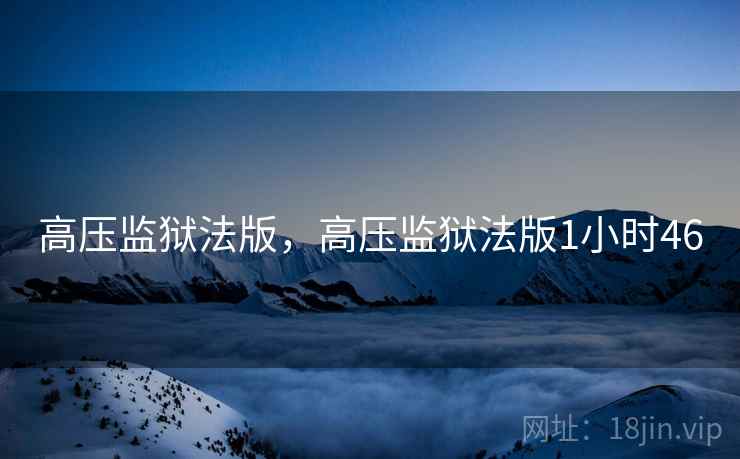 高压监狱法版,高压监狱法版1小时46 高压监狱法版,高压监狱法版1小时46
