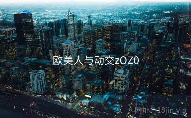欧美人与动交zOZ0 欧美人与动交zOZ0