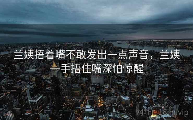 兰姨捂着嘴不敢发出一点声音，兰姨一手捂住嘴深怕惊醒