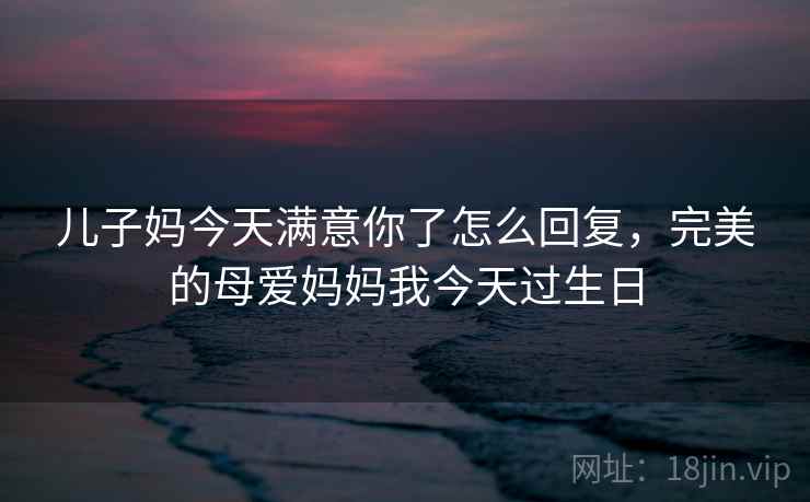 儿子妈今天满意你了怎么回复，完美的母爱妈妈我今天过生日