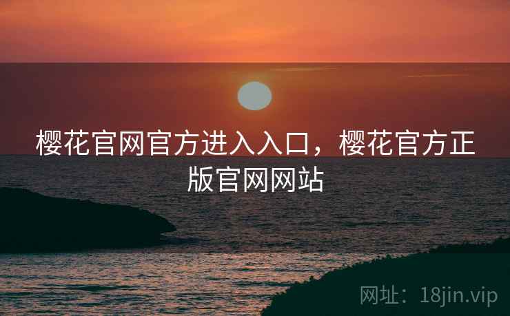 樱花官网官方进入入口，樱花官方正版官网网站