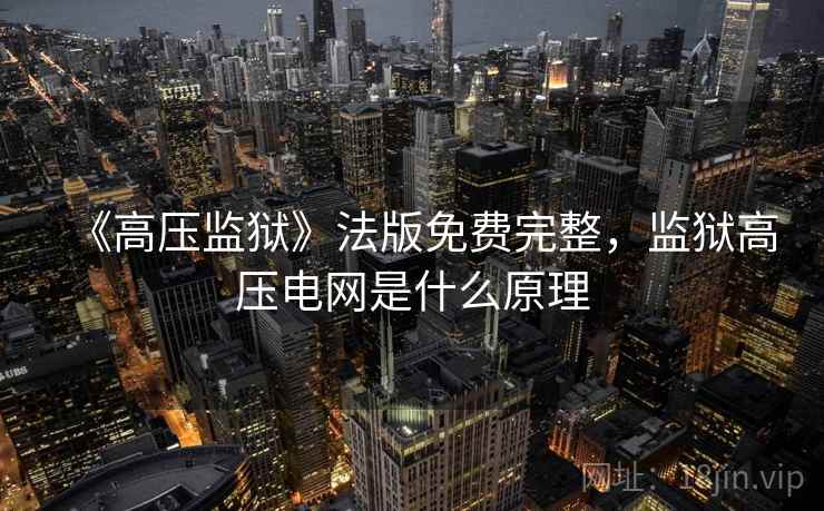 《高压监狱》法版免费完整，监狱高压电网是什么原理