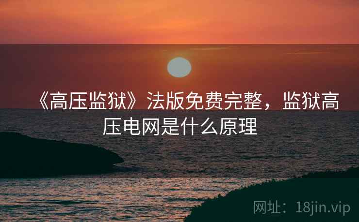 《高压监狱》法版免费完整，监狱高压电网是什么原理