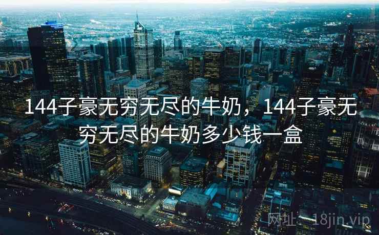 144子豪无穷无尽的牛奶,144子豪无穷无尽的牛奶多少钱一盒 144子豪无穷无尽的牛奶,144子豪无穷无尽的牛奶多少钱一盒